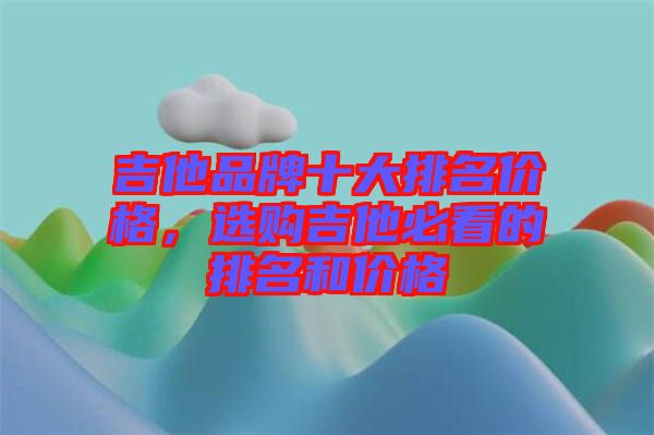 吉他品牌十大排名價(jià)格,選購(gòu)吉他必看的排名和價(jià)格