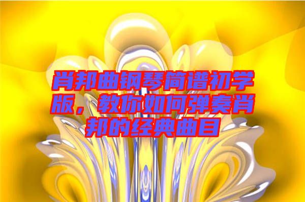 肖邦曲鋼琴簡(jiǎn)譜初學(xué)版,教你如何彈奏肖邦的經(jīng)典曲目